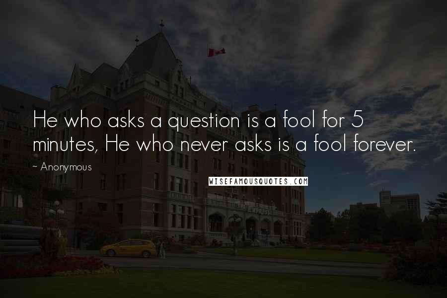 Anonymous Quotes: He who asks a question is a fool for 5 minutes, He who never asks is a fool forever.