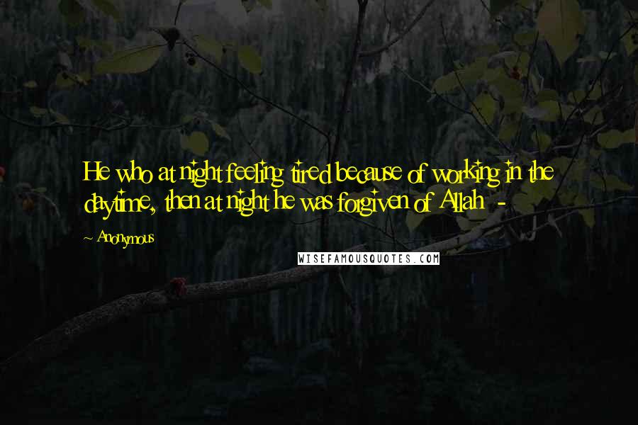 Anonymous Quotes: He who at night feeling tired because of working in the daytime, then at night he was forgiven of Allah -