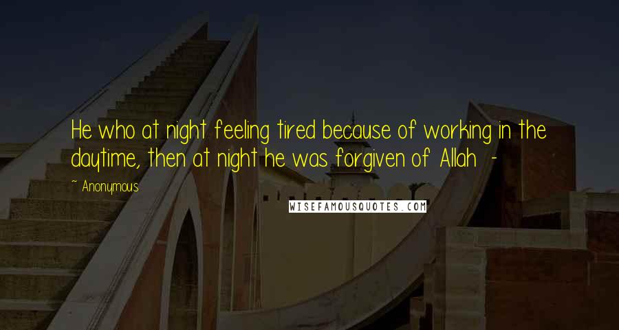 Anonymous Quotes: He who at night feeling tired because of working in the daytime, then at night he was forgiven of Allah -