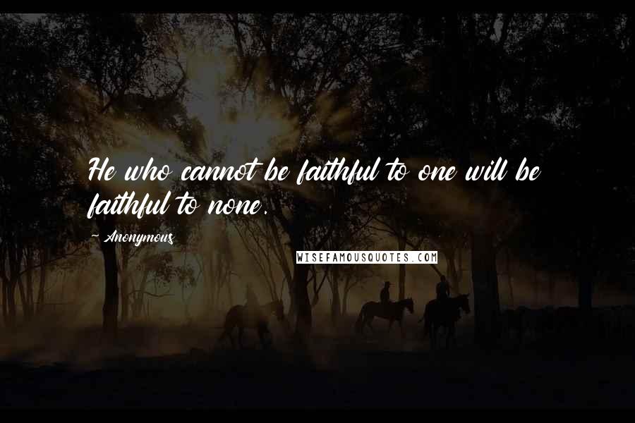 Anonymous Quotes: He who cannot be faithful to one will be faithful to none.