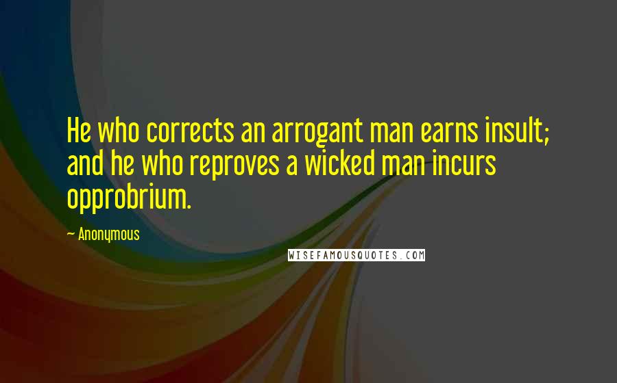 Anonymous Quotes: He who corrects an arrogant man earns insult; and he who reproves a wicked man incurs opprobrium.