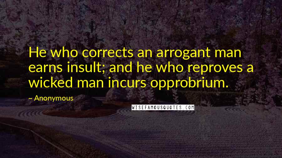 Anonymous Quotes: He who corrects an arrogant man earns insult; and he who reproves a wicked man incurs opprobrium.