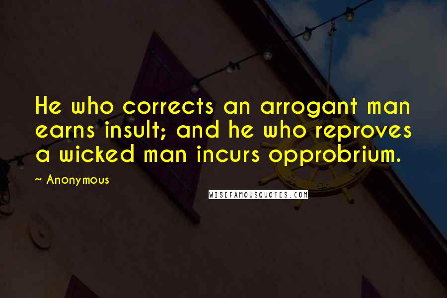 Anonymous Quotes: He who corrects an arrogant man earns insult; and he who reproves a wicked man incurs opprobrium.