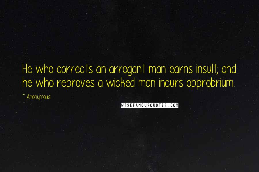 Anonymous Quotes: He who corrects an arrogant man earns insult; and he who reproves a wicked man incurs opprobrium.