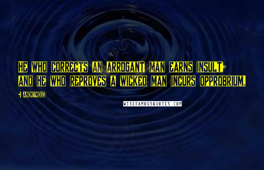 Anonymous Quotes: He who corrects an arrogant man earns insult; and he who reproves a wicked man incurs opprobrium.