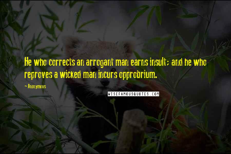Anonymous Quotes: He who corrects an arrogant man earns insult; and he who reproves a wicked man incurs opprobrium.