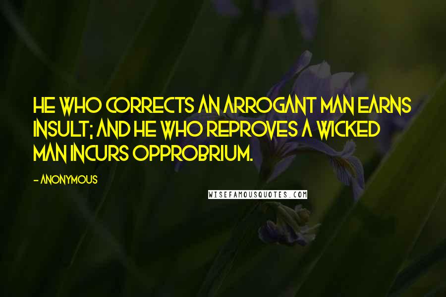 Anonymous Quotes: He who corrects an arrogant man earns insult; and he who reproves a wicked man incurs opprobrium.