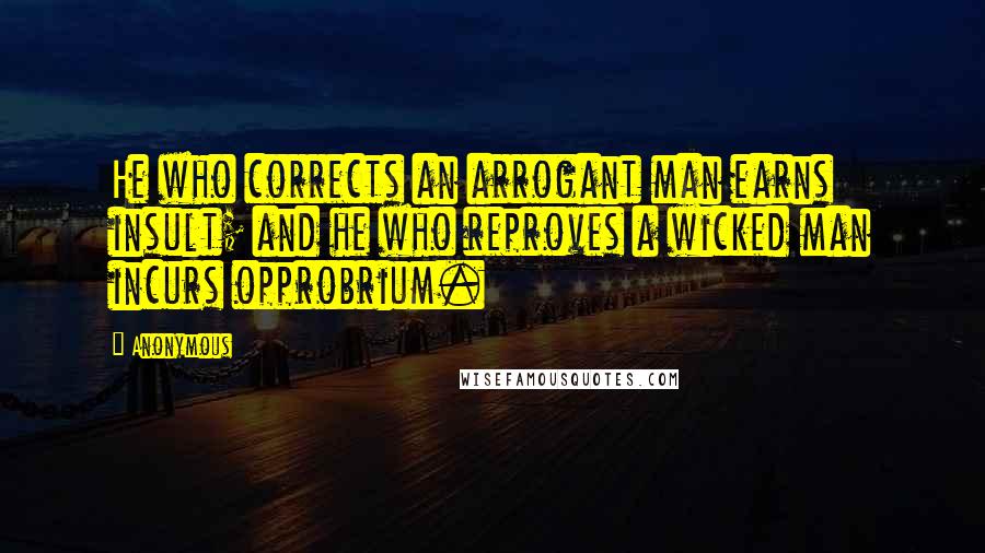 Anonymous Quotes: He who corrects an arrogant man earns insult; and he who reproves a wicked man incurs opprobrium.