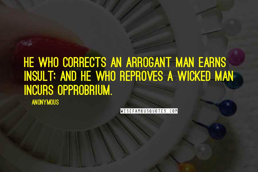 Anonymous Quotes: He who corrects an arrogant man earns insult; and he who reproves a wicked man incurs opprobrium.