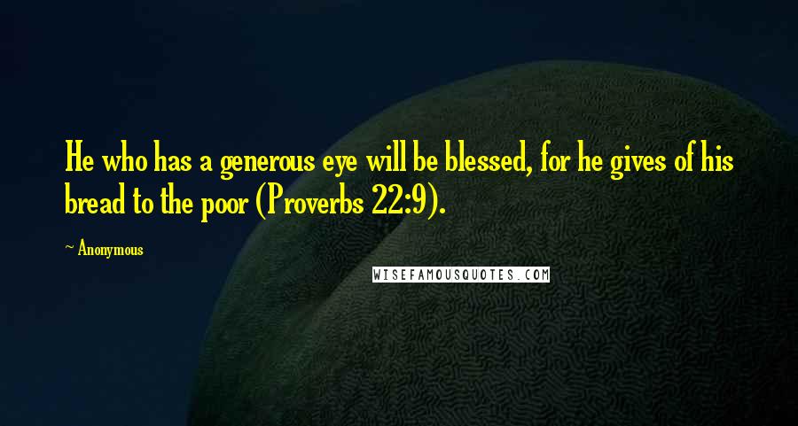 Anonymous Quotes: He who has a generous eye will be blessed, for he gives of his bread to the poor (Proverbs 22:9).