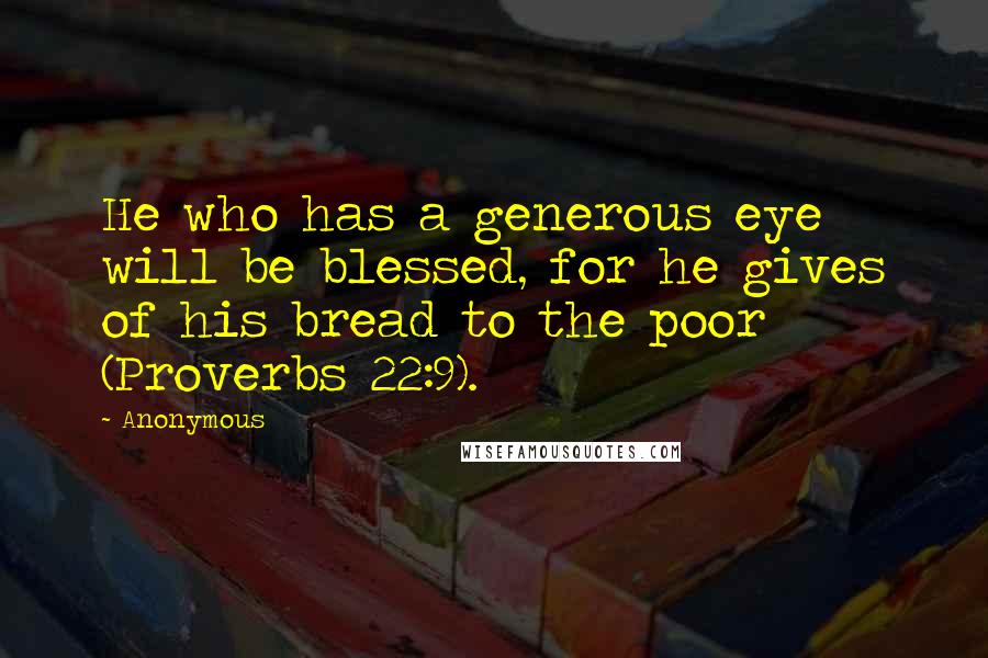 Anonymous Quotes: He who has a generous eye will be blessed, for he gives of his bread to the poor (Proverbs 22:9).