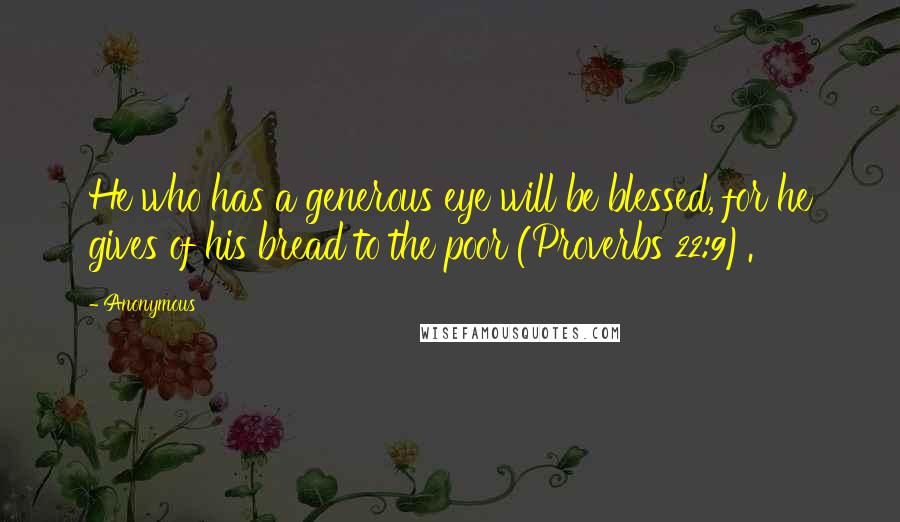 Anonymous Quotes: He who has a generous eye will be blessed, for he gives of his bread to the poor (Proverbs 22:9).