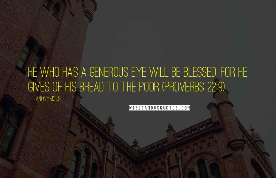 Anonymous Quotes: He who has a generous eye will be blessed, for he gives of his bread to the poor (Proverbs 22:9).