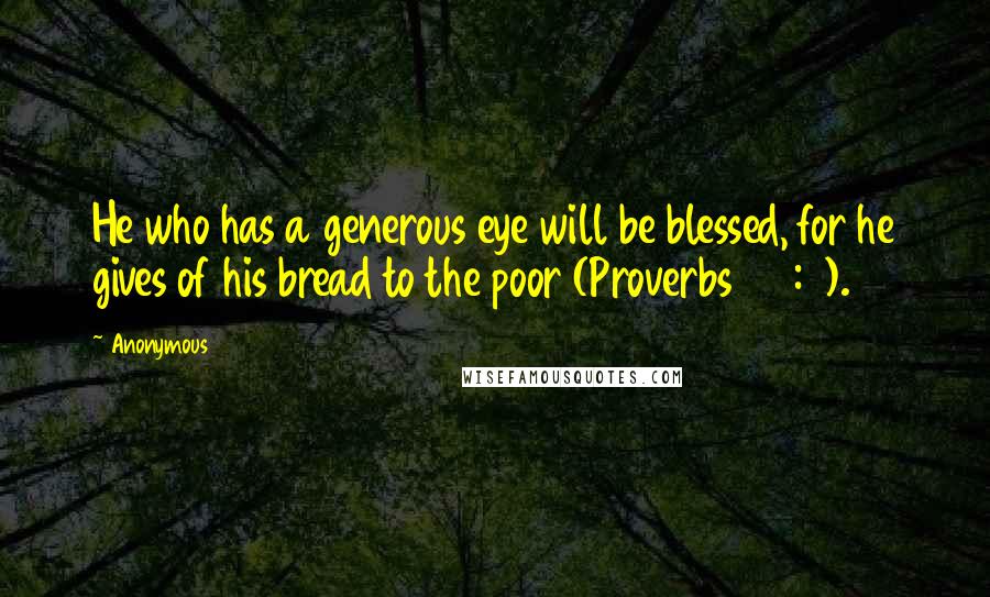 Anonymous Quotes: He who has a generous eye will be blessed, for he gives of his bread to the poor (Proverbs 22:9).