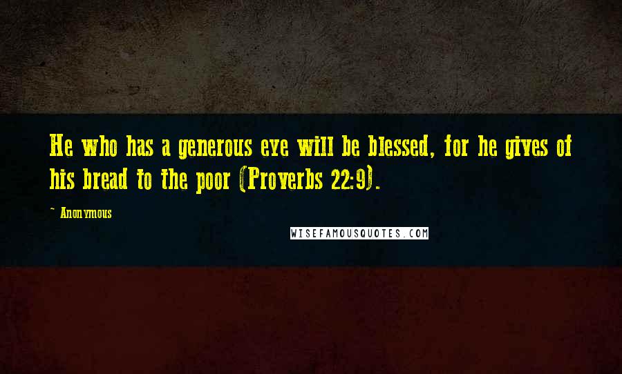 Anonymous Quotes: He who has a generous eye will be blessed, for he gives of his bread to the poor (Proverbs 22:9).