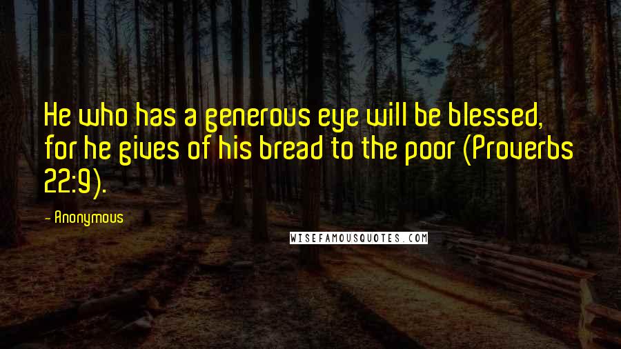 Anonymous Quotes: He who has a generous eye will be blessed, for he gives of his bread to the poor (Proverbs 22:9).