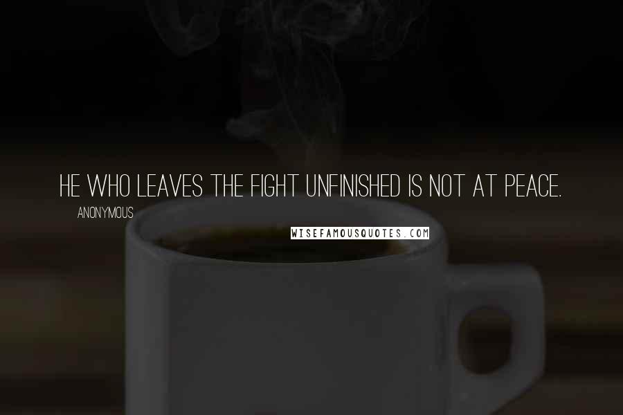 Anonymous Quotes: He who leaves the fight unfinished is not at peace.