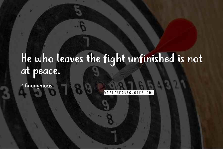 Anonymous Quotes: He who leaves the fight unfinished is not at peace.