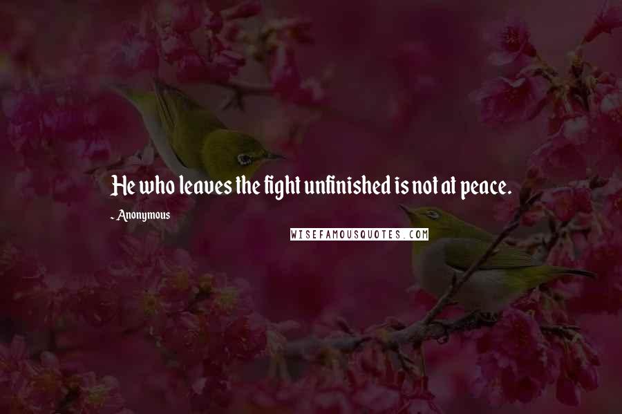 Anonymous Quotes: He who leaves the fight unfinished is not at peace.