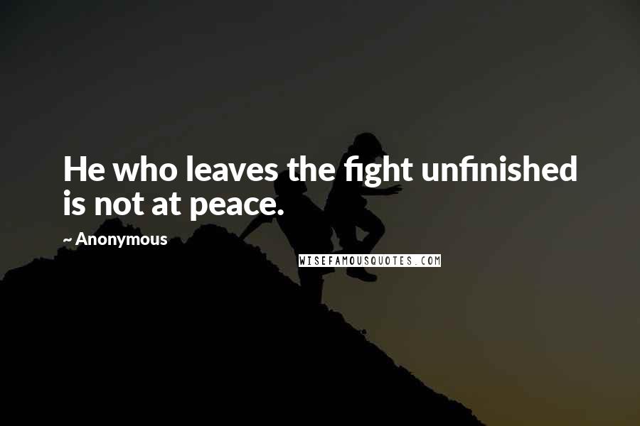 Anonymous Quotes: He who leaves the fight unfinished is not at peace.