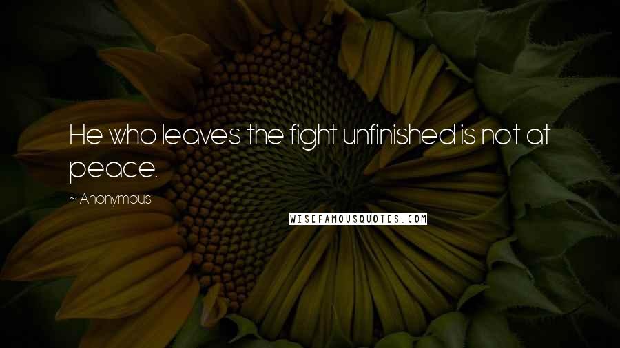 Anonymous Quotes: He who leaves the fight unfinished is not at peace.