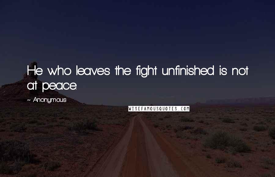 Anonymous Quotes: He who leaves the fight unfinished is not at peace.