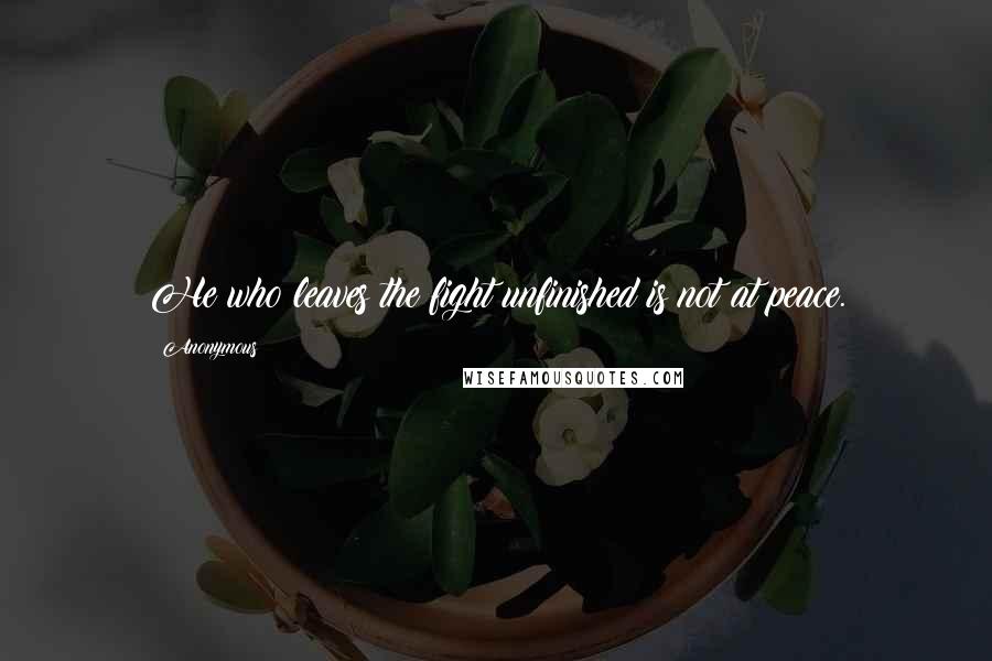 Anonymous Quotes: He who leaves the fight unfinished is not at peace.