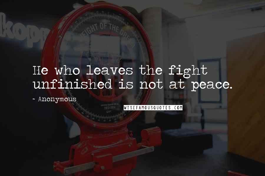 Anonymous Quotes: He who leaves the fight unfinished is not at peace.
