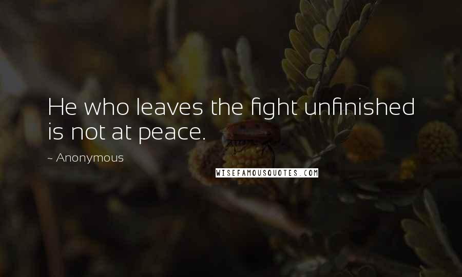 Anonymous Quotes: He who leaves the fight unfinished is not at peace.