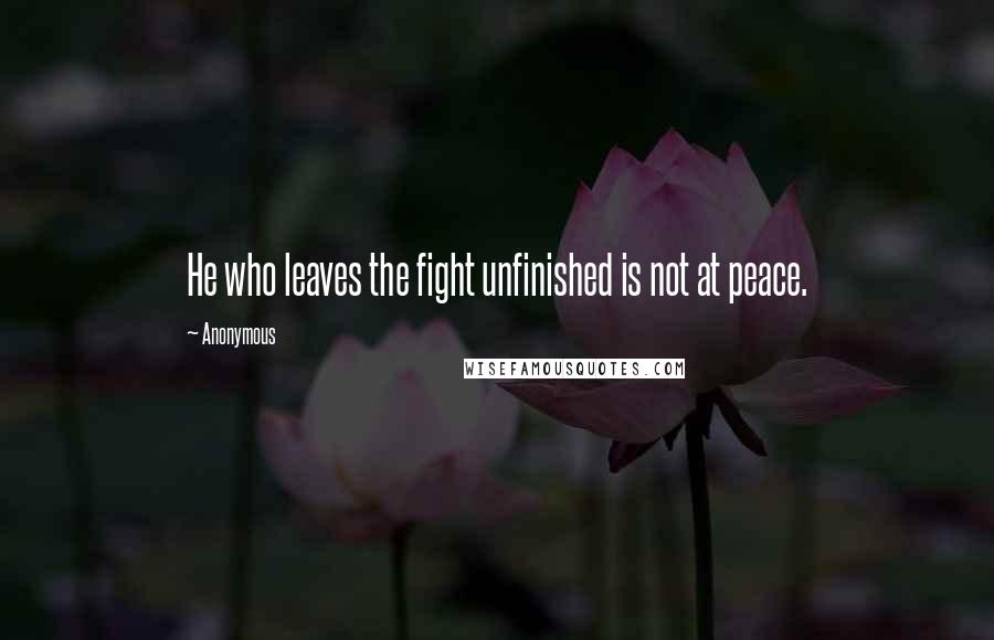 Anonymous Quotes: He who leaves the fight unfinished is not at peace.