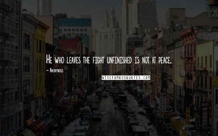 Anonymous Quotes: He who leaves the fight unfinished is not at peace.