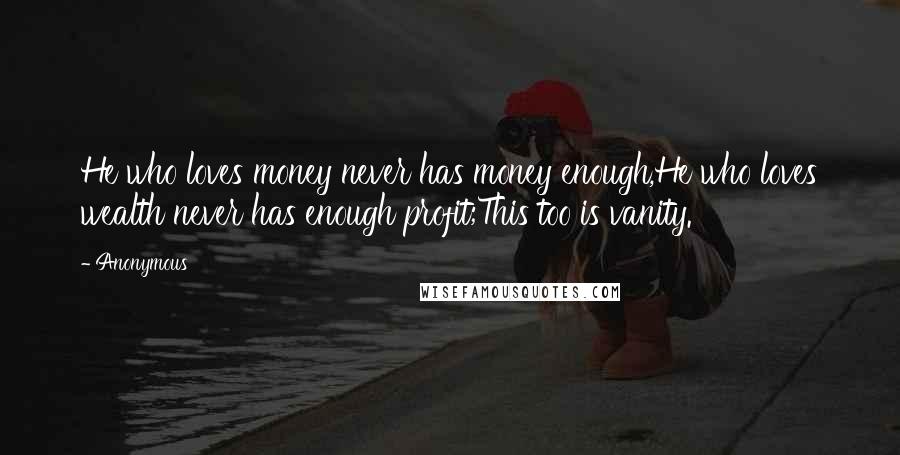 Anonymous Quotes: He who loves money never has money enough,He who loves wealth never has enough profit;This too is vanity.