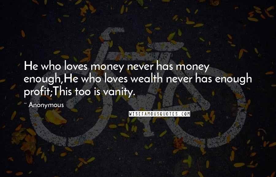 Anonymous Quotes: He who loves money never has money enough,He who loves wealth never has enough profit;This too is vanity.