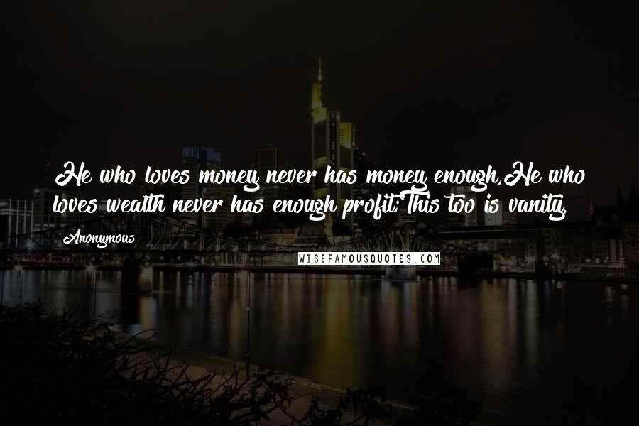 Anonymous Quotes: He who loves money never has money enough,He who loves wealth never has enough profit;This too is vanity.