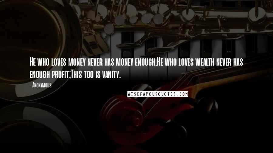 Anonymous Quotes: He who loves money never has money enough,He who loves wealth never has enough profit;This too is vanity.