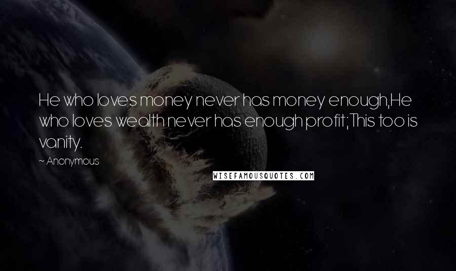 Anonymous Quotes: He who loves money never has money enough,He who loves wealth never has enough profit;This too is vanity.