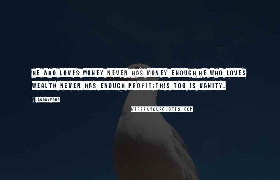 Anonymous Quotes: He who loves money never has money enough,He who loves wealth never has enough profit;This too is vanity.