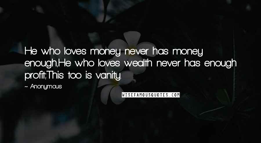 Anonymous Quotes: He who loves money never has money enough,He who loves wealth never has enough profit;This too is vanity.