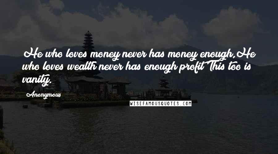 Anonymous Quotes: He who loves money never has money enough,He who loves wealth never has enough profit;This too is vanity.