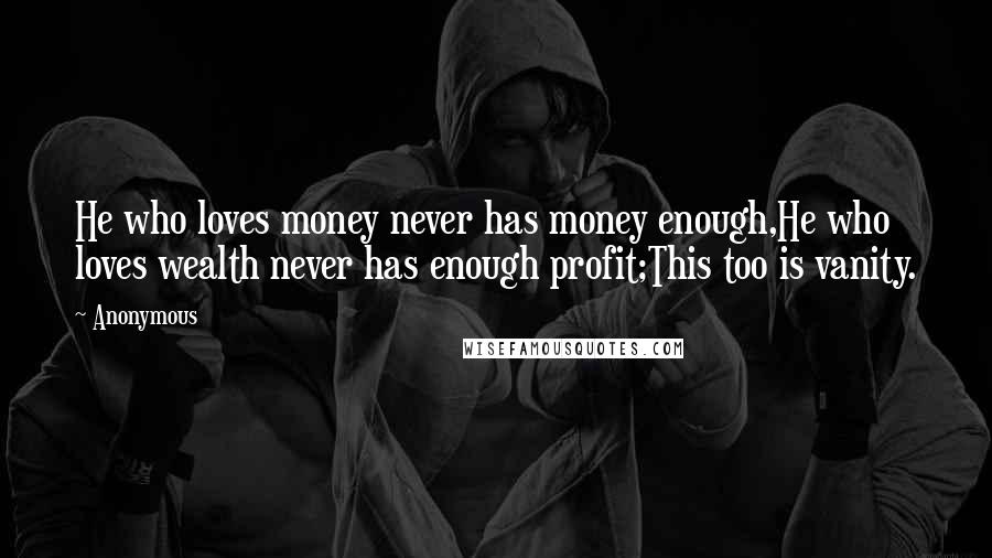 Anonymous Quotes: He who loves money never has money enough,He who loves wealth never has enough profit;This too is vanity.