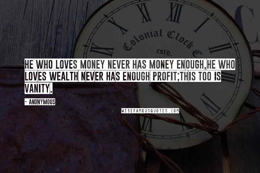 Anonymous Quotes: He who loves money never has money enough,He who loves wealth never has enough profit;This too is vanity.