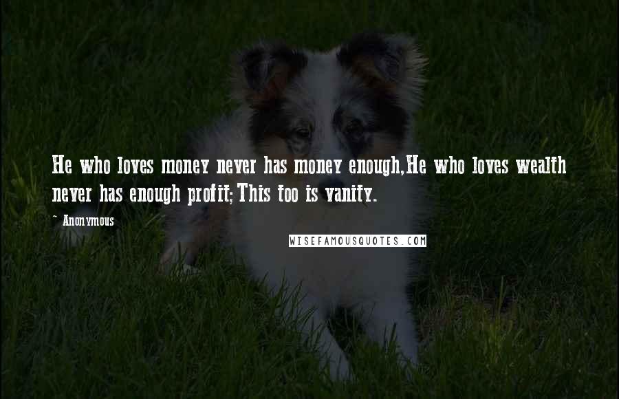 Anonymous Quotes: He who loves money never has money enough,He who loves wealth never has enough profit;This too is vanity.