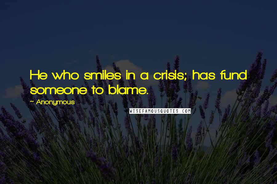 Anonymous Quotes: He who smiles in a crisis; has fund someone to blame.