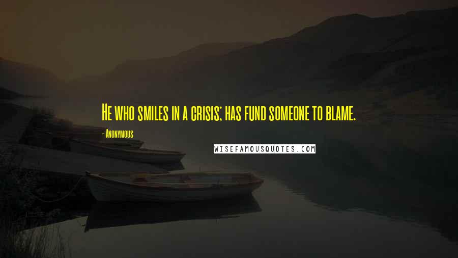 Anonymous Quotes: He who smiles in a crisis; has fund someone to blame.