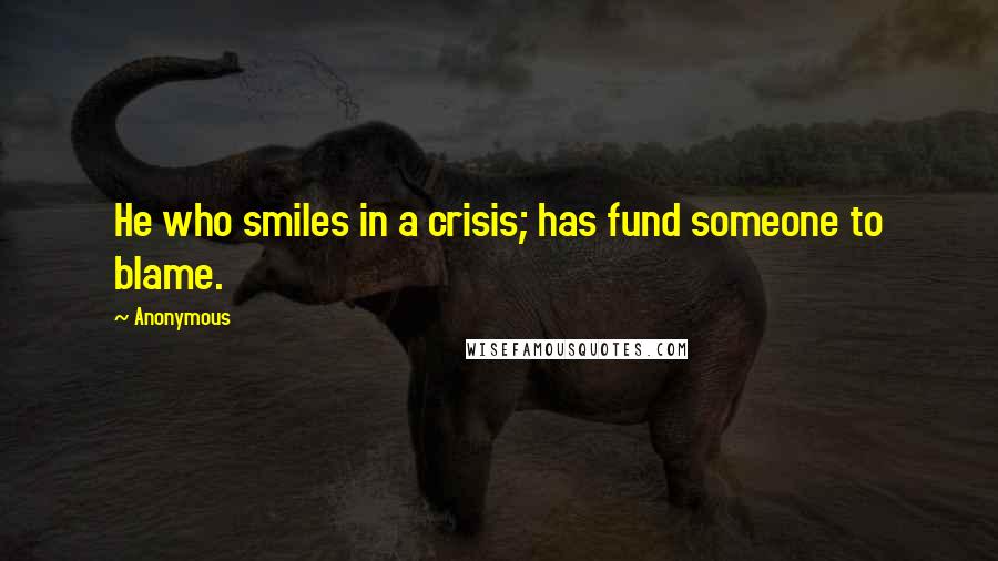 Anonymous Quotes: He who smiles in a crisis; has fund someone to blame.