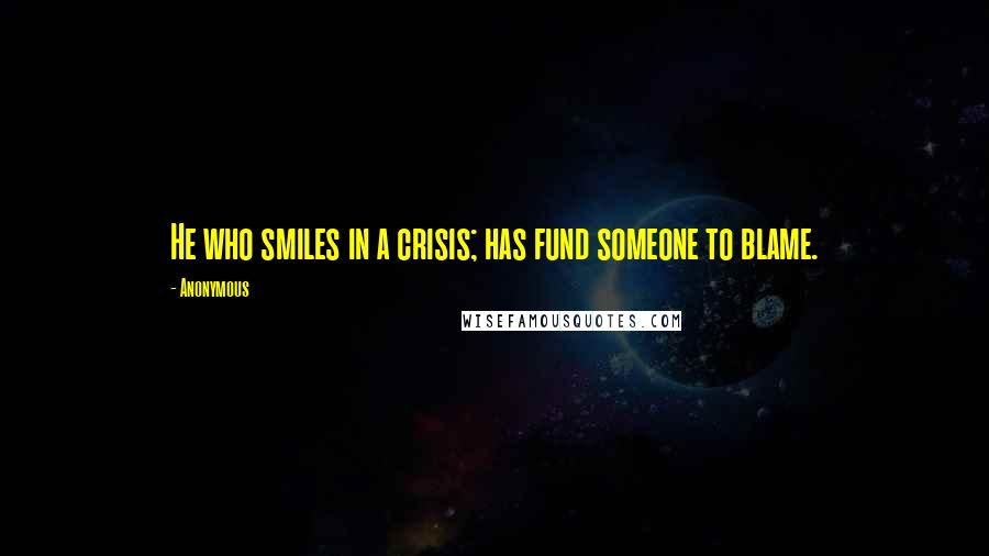 Anonymous Quotes: He who smiles in a crisis; has fund someone to blame.