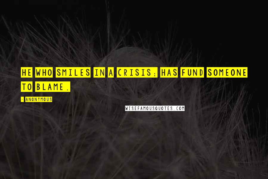 Anonymous Quotes: He who smiles in a crisis; has fund someone to blame.