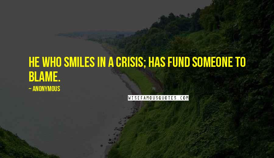 Anonymous Quotes: He who smiles in a crisis; has fund someone to blame.