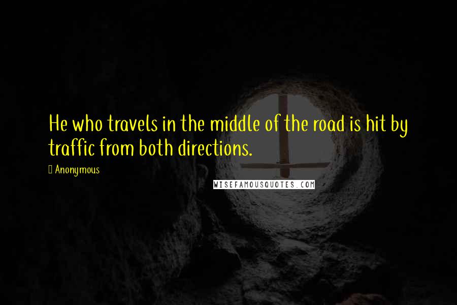 Anonymous Quotes: He who travels in the middle of the road is hit by traffic from both directions.