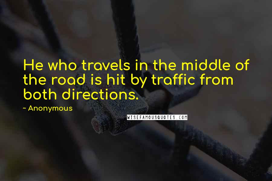 Anonymous Quotes: He who travels in the middle of the road is hit by traffic from both directions.